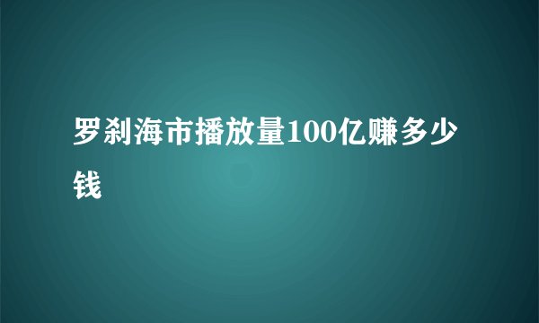 罗刹海市播放量100亿赚多少钱
