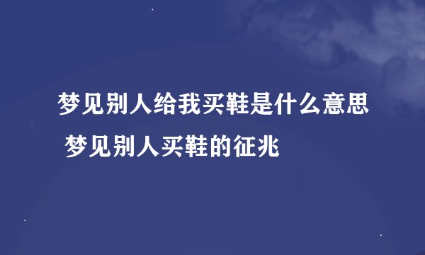 梦见别人给我买鞋是什么意思 梦见别人买鞋的征兆