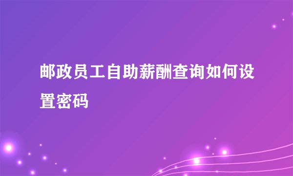 邮政员工自助薪酬查询如何设置密码