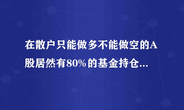 在散户只能做多不能做空的A股居然有80%的基金持仓市值转融通出借做空！