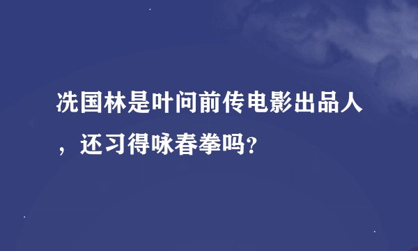 冼国林是叶问前传电影出品人，还习得咏春拳吗？