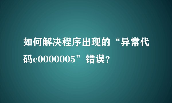 如何解决程序出现的“异常代码c0000005”错误？