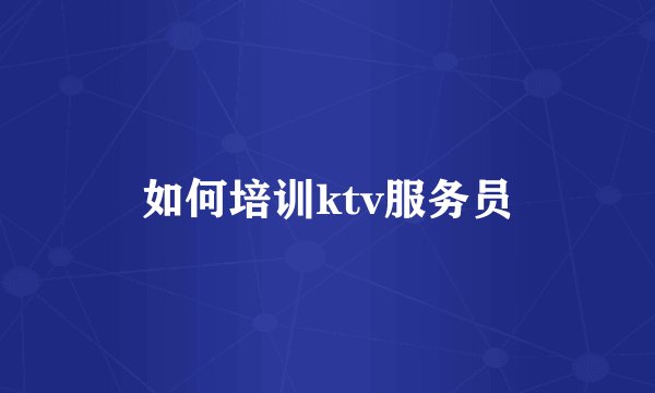 如何培训ktv服务员