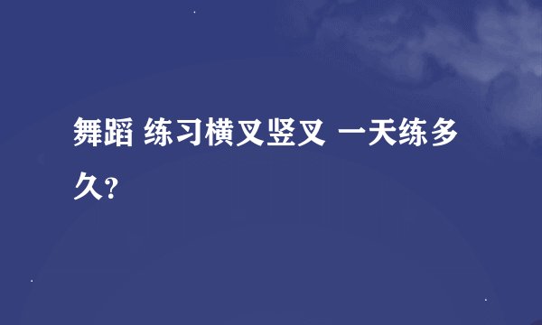 舞蹈 练习横叉竖叉 一天练多久？