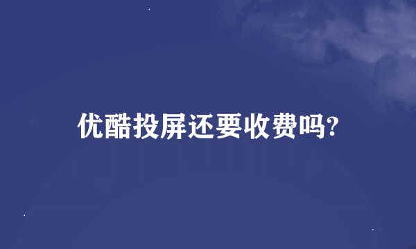 优酷投屏还要收费吗?