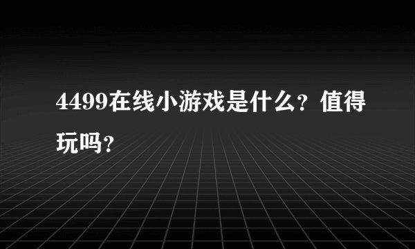 4499在线小游戏是什么？值得玩吗？