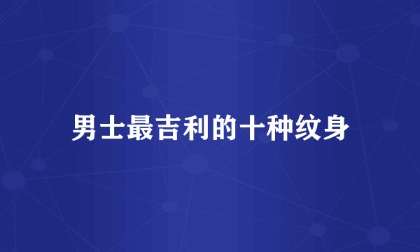 男士最吉利的十种纹身
