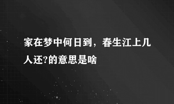 家在梦中何日到，春生江上几人还?的意思是啥