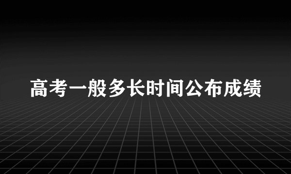 高考一般多长时间公布成绩
