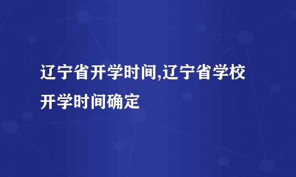 辽宁省开学时间,辽宁省学校开学时间确定