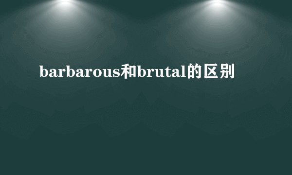 barbarous和brutal的区别