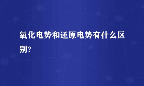氧化电势和还原电势有什么区别?