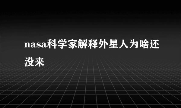 nasa科学家解释外星人为啥还没来
