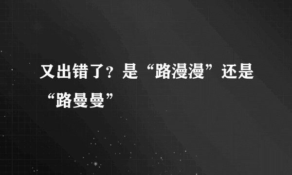 又出错了？是“路漫漫”还是“路曼曼”