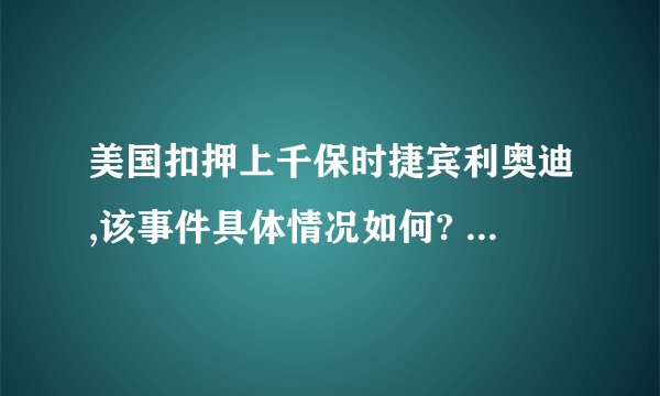 美国扣押上千保时捷宾利奥迪,该事件具体情况如何? - 知乎