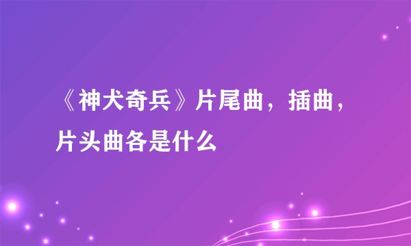 《神犬奇兵》片尾曲，插曲，片头曲各是什么