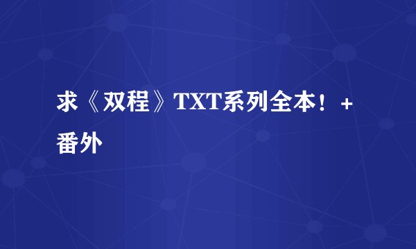 求《双程》TXT系列全本！+番外