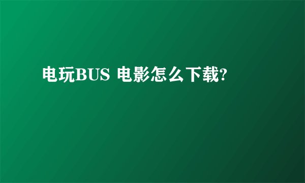 电玩BUS 电影怎么下载?