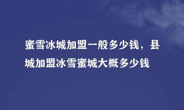 蜜雪冰城加盟一般多少钱，县城加盟冰雪蜜城大概多少钱