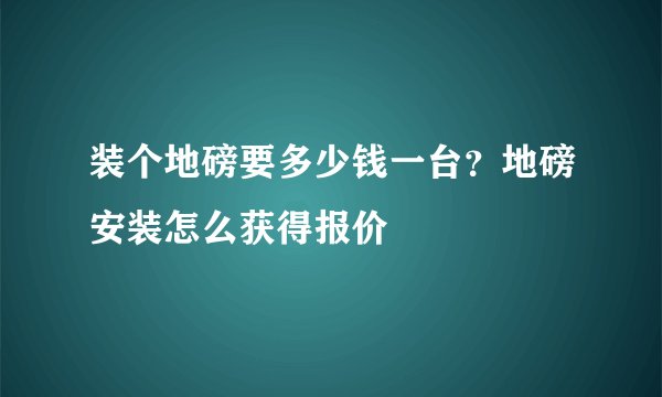 装个地磅要多少钱一台?地磅安装怎么获得报价
