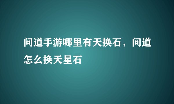 问道手游哪里有天换石，问道怎么换天星石