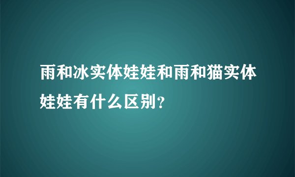 雨和冰实体娃娃和雨和猫实体娃娃有什么区别？