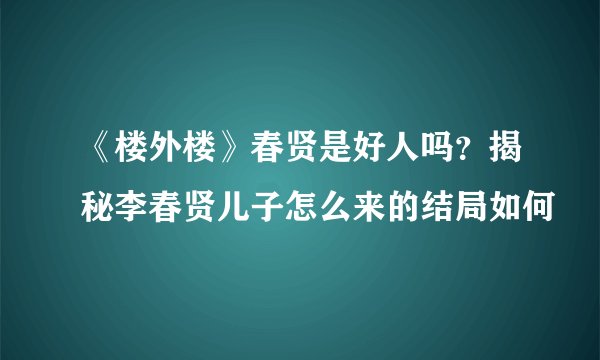 《楼外楼》春贤是好人吗？揭秘李春贤儿子怎么来的结局如何