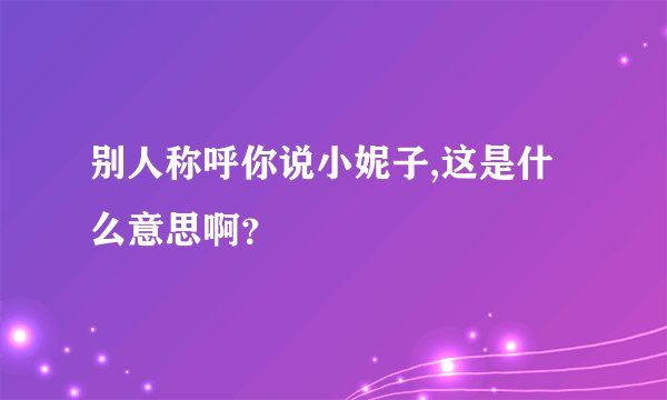 别人称呼你说小妮子,这是什么意思啊？