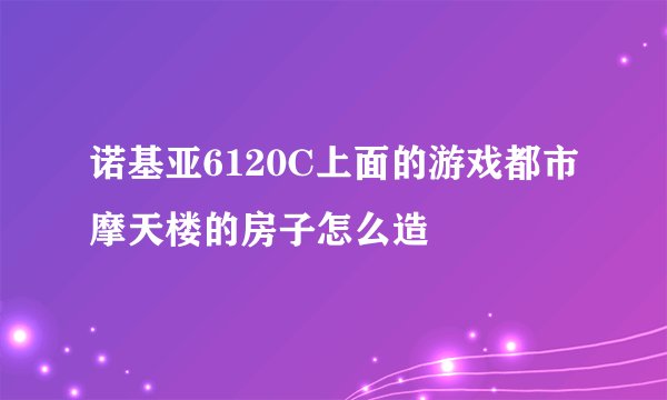 诺基亚6120C上面的游戏都市摩天楼的房子怎么造