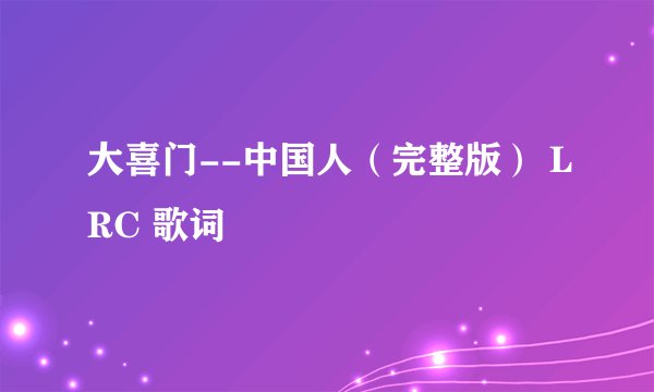 大喜门--中国人（完整版） LRC 歌词