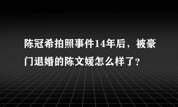 陈冠希拍照事件14年后，被豪门退婚的陈文媛怎么样了？