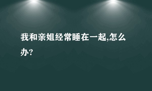 我和亲姐经常睡在一起,怎么办?