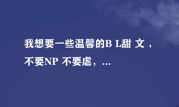 我想要一些温馨的B L甜 文 ，不要NP 不要虐，好的结局