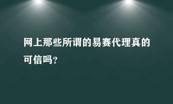 网上那些所谓的易赛代理真的可信吗？