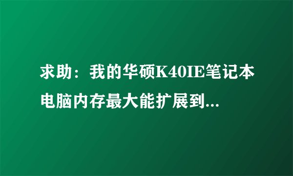 求助：我的华硕K40IE笔记本电脑内存最大能扩展到多少G？，内存最大频率？金士顿内存条兼容吗？