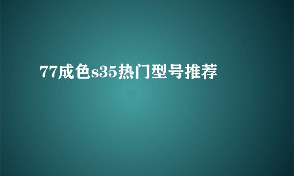 77成色s35热门型号推荐