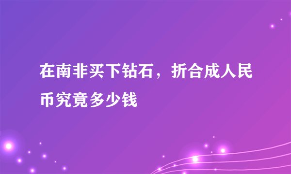 在南非买下钻石，折合成人民币究竟多少钱