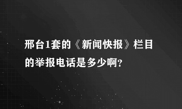 邢台1套的《新闻快报》栏目的举报电话是多少啊？