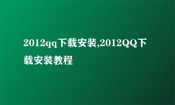 2012qq下载安装,2012QQ下载安装教程