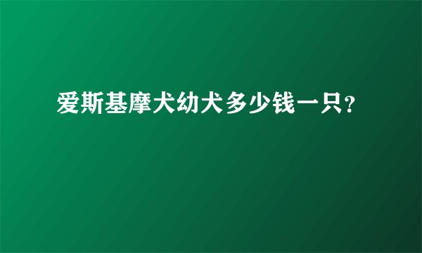 爱斯基摩犬幼犬多少钱一只？
