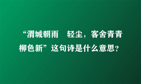 “渭城朝雨浥轻尘,客舍青青柳色新”这句诗是什么意思?