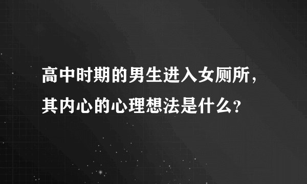高中时期的男生进入女厕所，其内心的心理想法是什么？