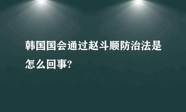 韩国国会通过赵斗顺防治法是怎么回事?