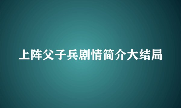 上阵父子兵剧情简介大结局