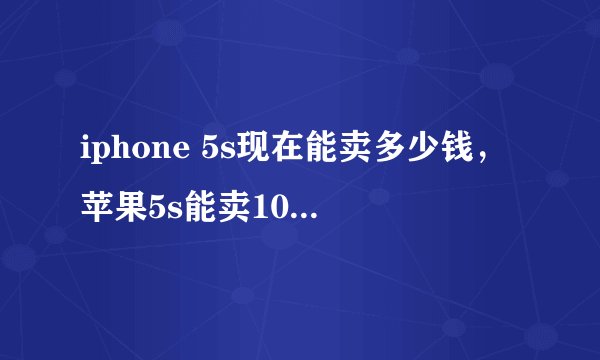 iphone 5s现在能卖多少钱，苹果5s能卖100块钱吗