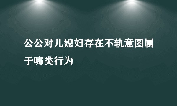 公公对儿媳妇存在不轨意图属于哪类行为