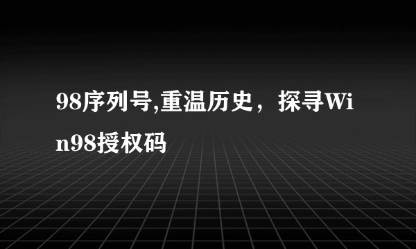 98序列号,重温历史，探寻Win98授权码