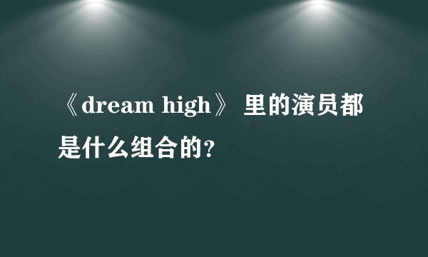 《dream high》 里的演员都是什么组合的？