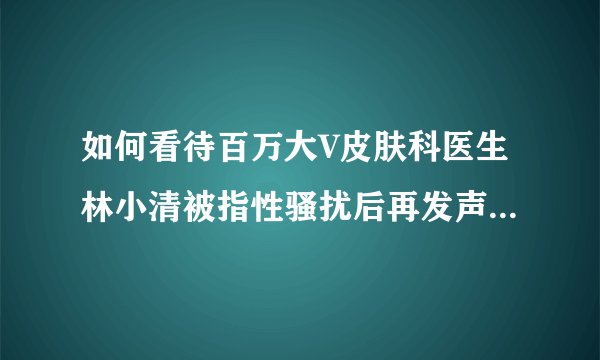 如何看待百万大V皮肤科医生林小清被指性骚扰后再发声：承认甩锅助理，已受医院解聘，助理能否要求赔偿？