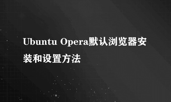 Ubuntu Opera默认浏览器安装和设置方法